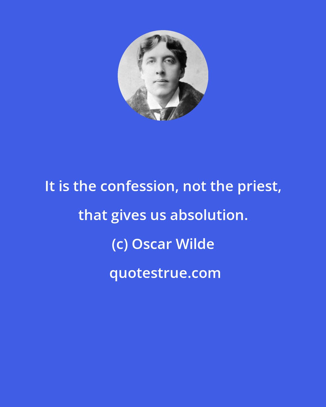 Oscar Wilde: It is the confession, not the priest, that gives us absolution.