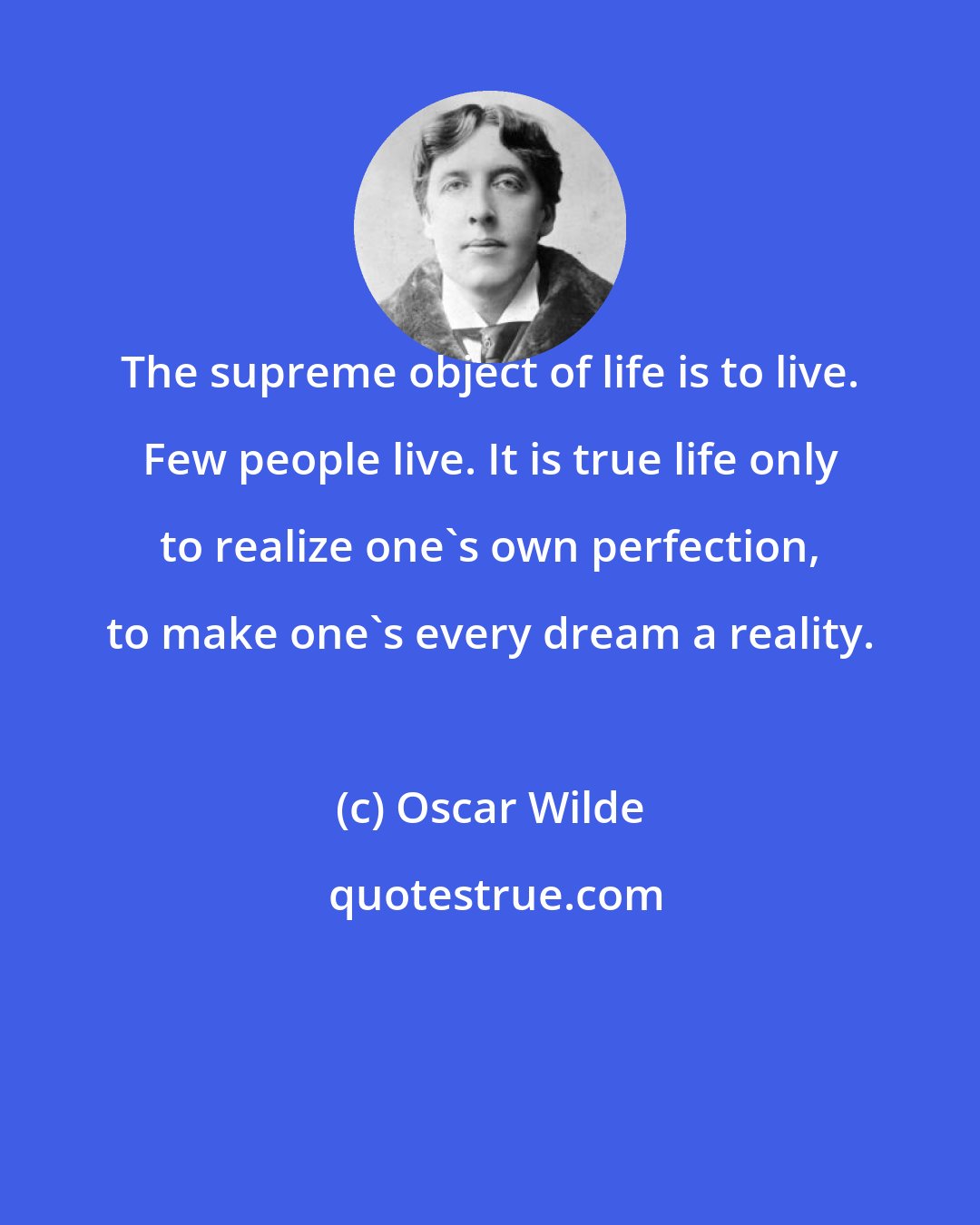 Oscar Wilde: The supreme object of life is to live. Few people live. It is true life only to realize one's own perfection, to make one's every dream a reality.