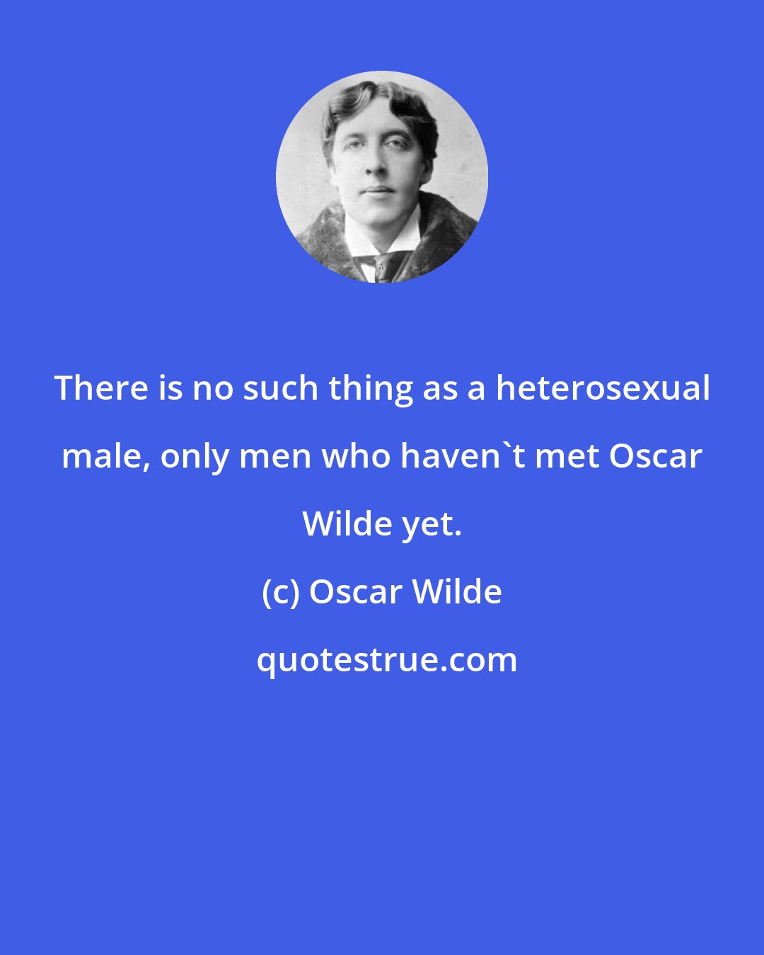 Oscar Wilde: There is no such thing as a heterosexual male, only men who haven't met Oscar Wilde yet.