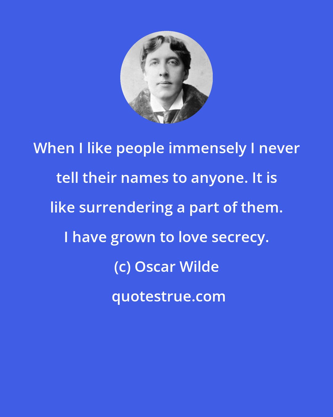 Oscar Wilde: When I like people immensely I never tell their names to anyone. It is like surrendering a part of them. I have grown to love secrecy.