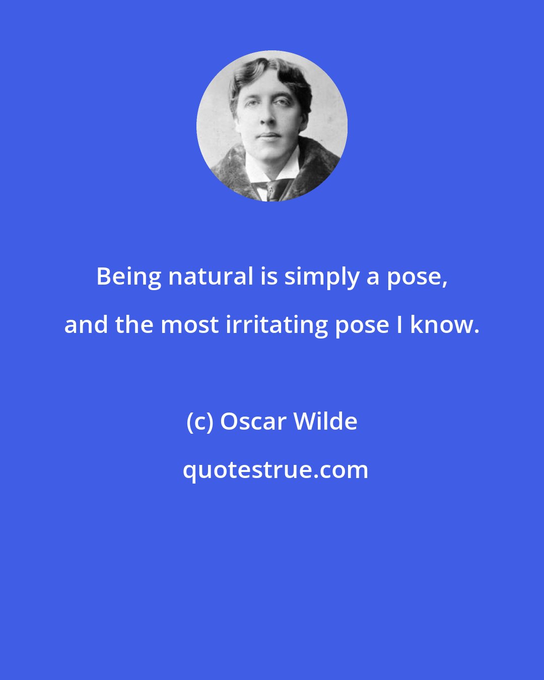 Oscar Wilde: Being natural is simply a pose, and the most irritating pose I know.