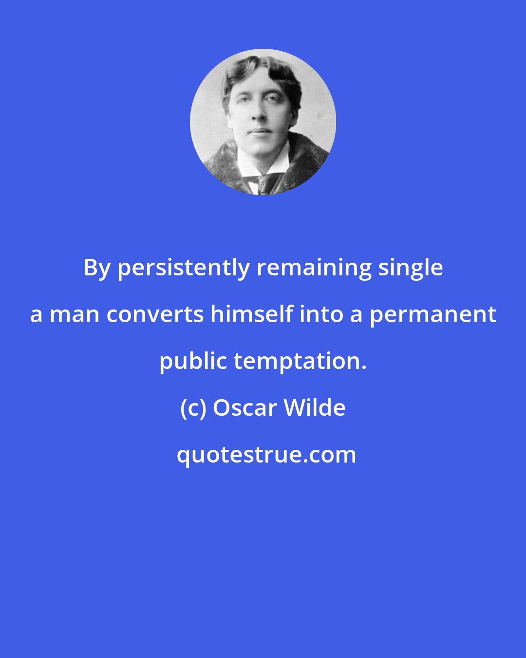 Oscar Wilde: By persistently remaining single a man converts himself into a permanent public temptation.