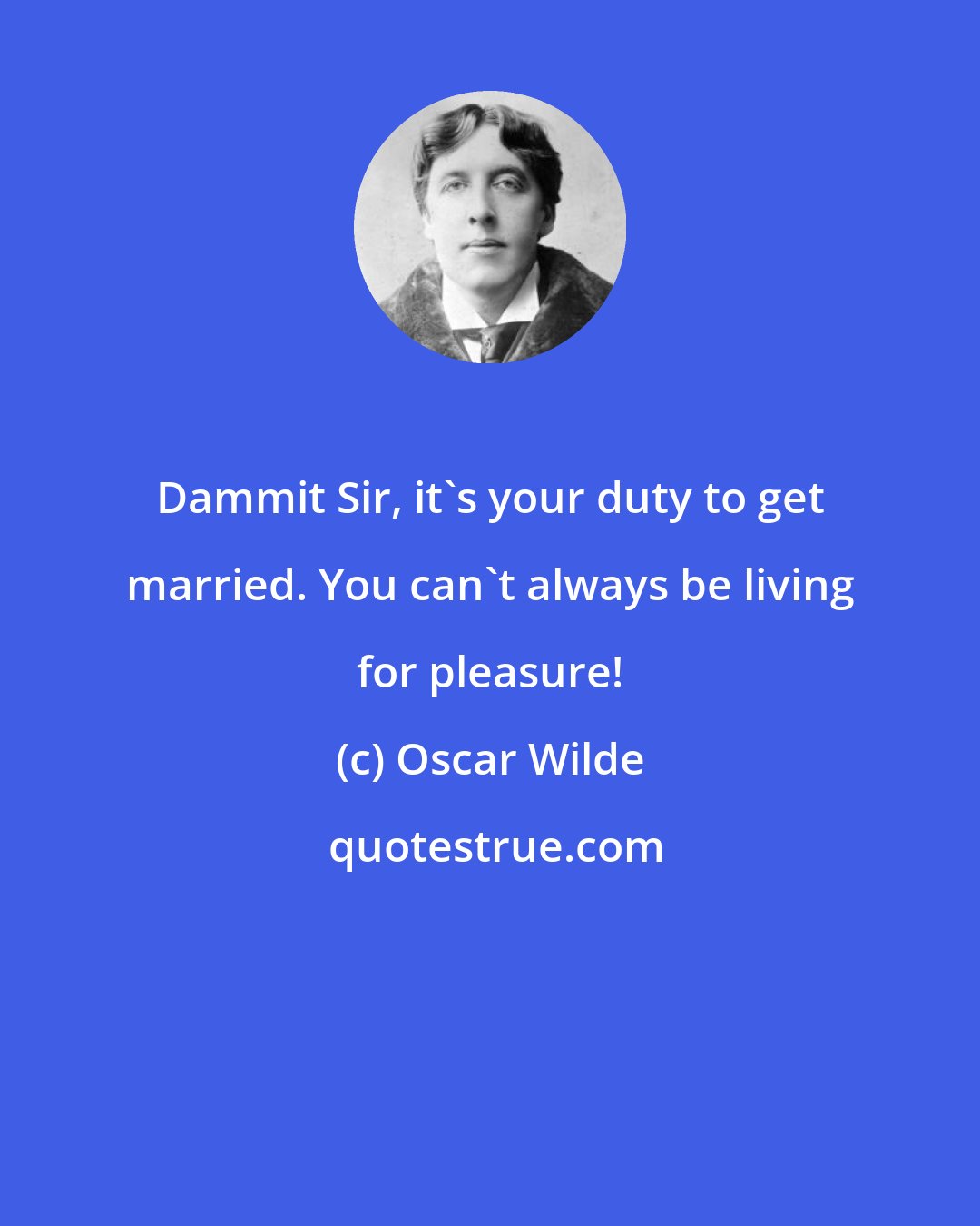 Oscar Wilde: Dammit Sir, it's your duty to get married. You can't always be living for pleasure!