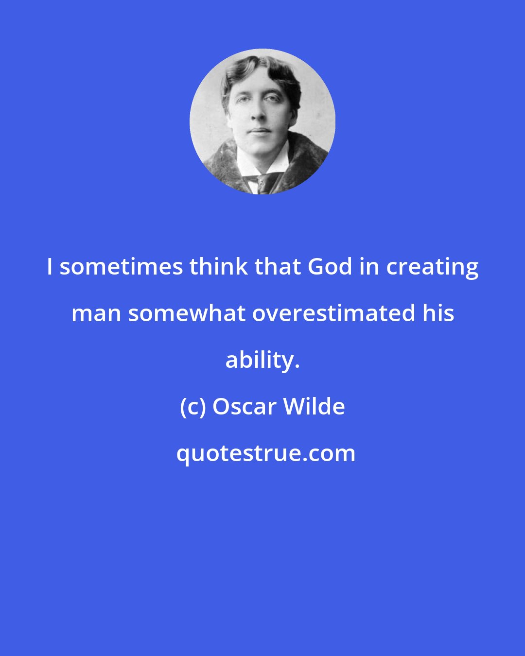 Oscar Wilde: I sometimes think that God in creating man somewhat overestimated his ability.