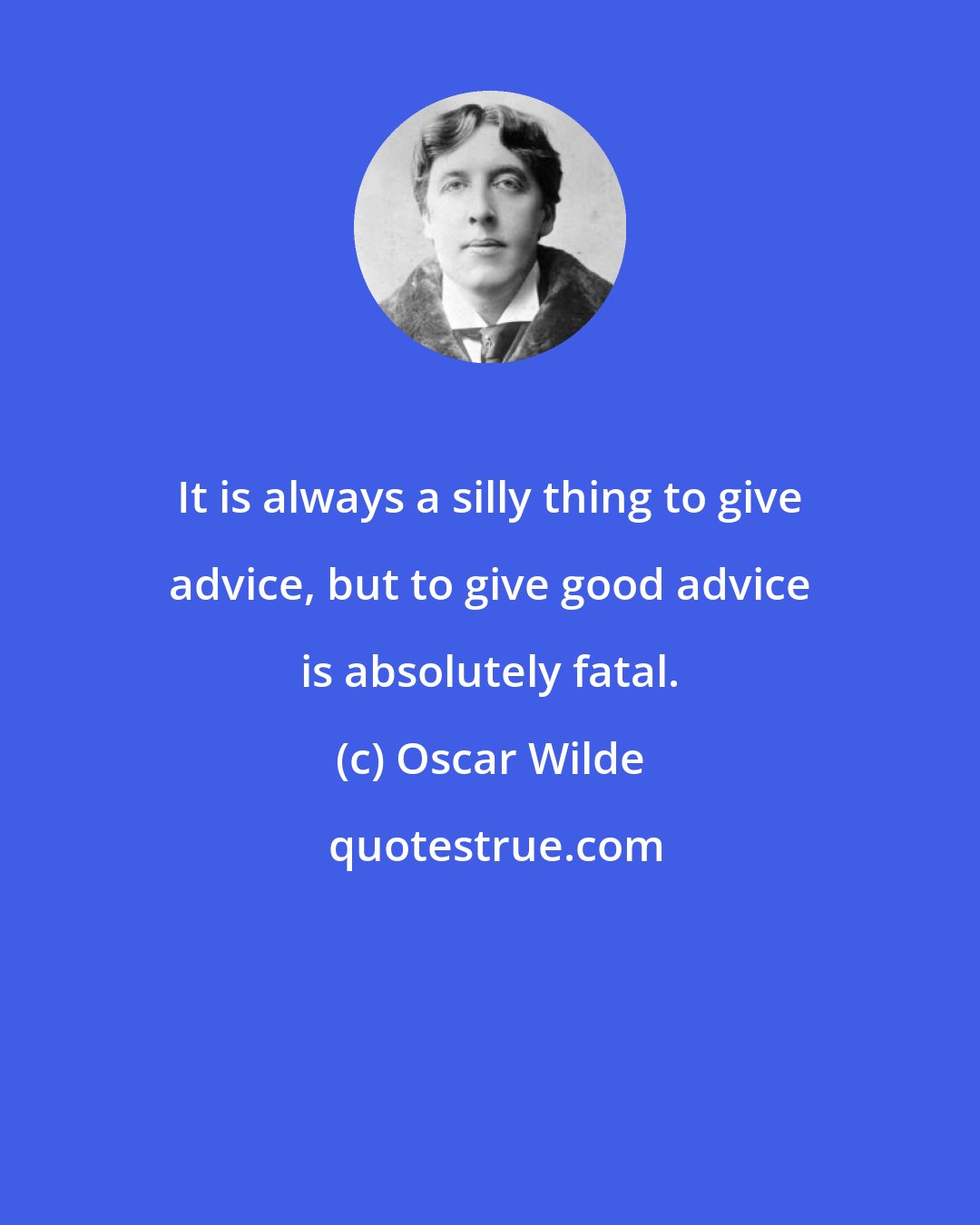 Oscar Wilde: It is always a silly thing to give advice, but to give good advice is absolutely fatal.
