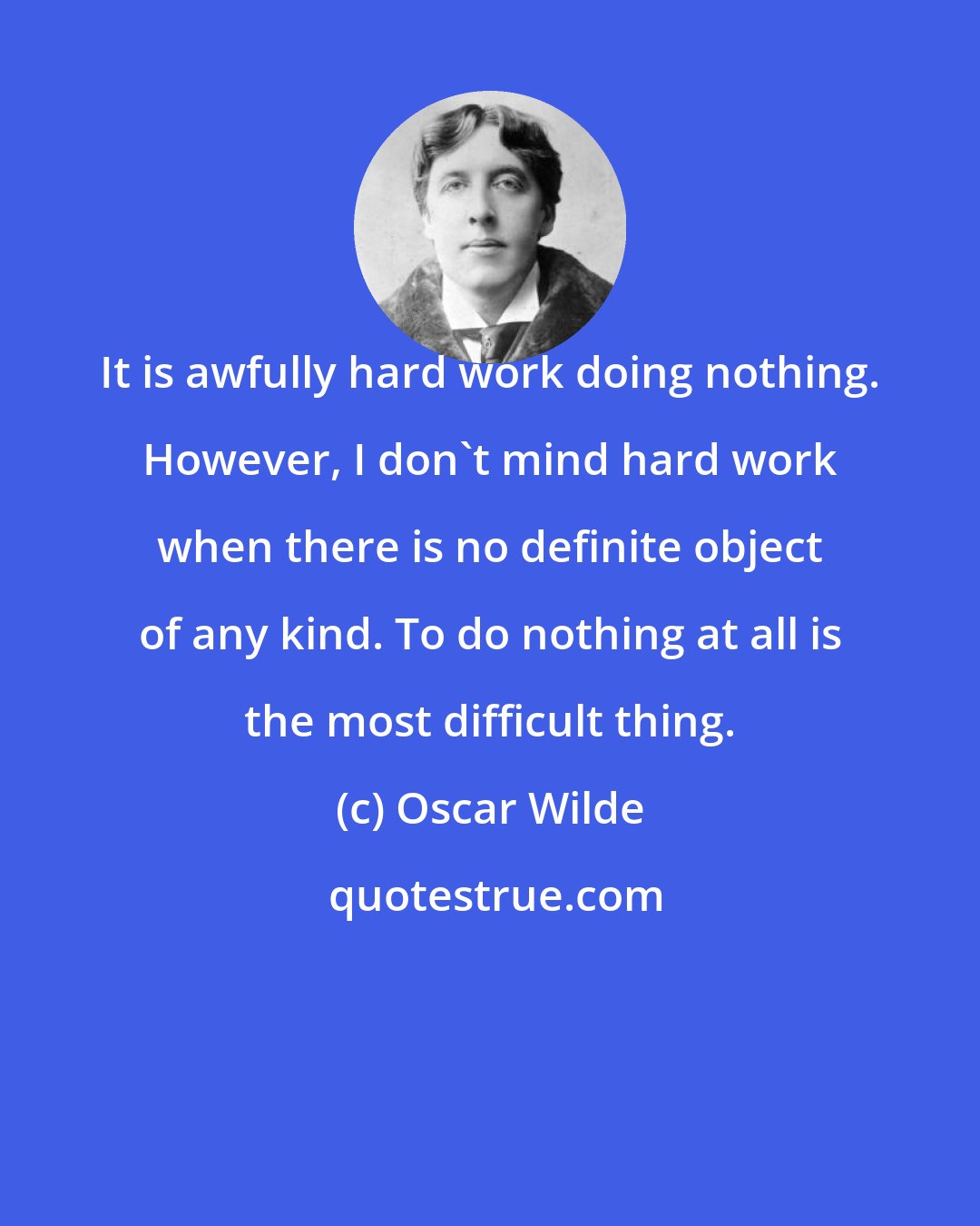 Oscar Wilde: It is awfully hard work doing nothing. However, I don't mind hard work when there is no definite object of any kind. To do nothing at all is the most difficult thing.