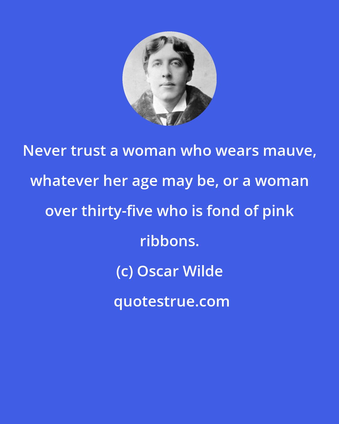 Oscar Wilde: Never trust a woman who wears mauve, whatever her age may be, or a woman over thirty-five who is fond of pink ribbons.