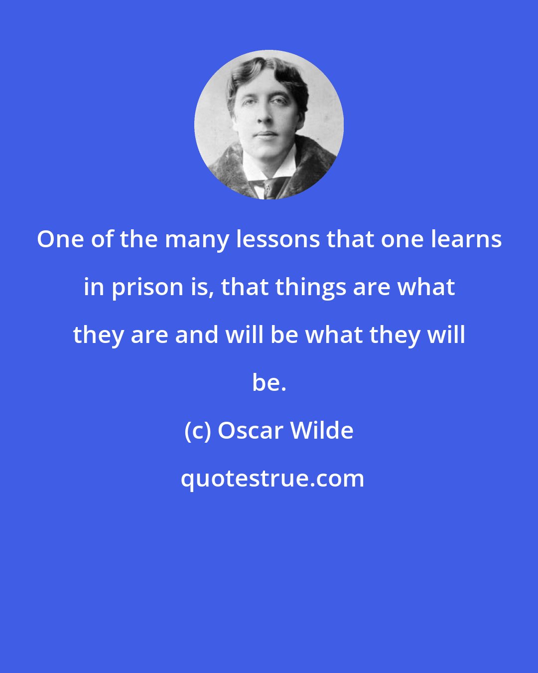 Oscar Wilde: One of the many lessons that one learns in prison is, that things are what they are and will be what they will be.