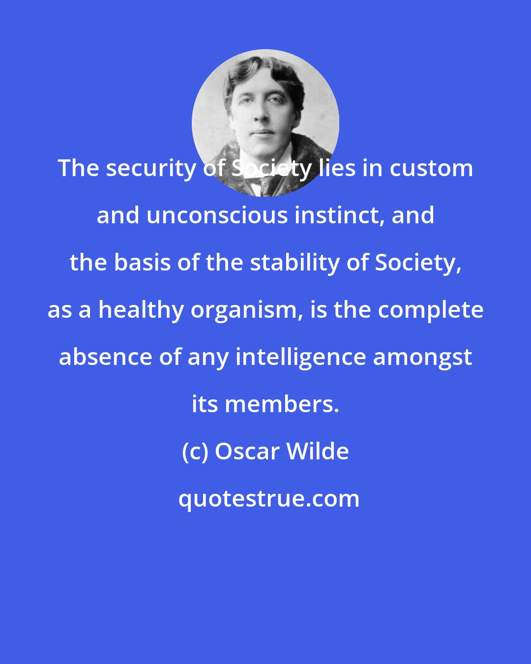 Oscar Wilde: The security of Society lies in custom and unconscious instinct, and the basis of the stability of Society, as a healthy organism, is the complete absence of any intelligence amongst its members.