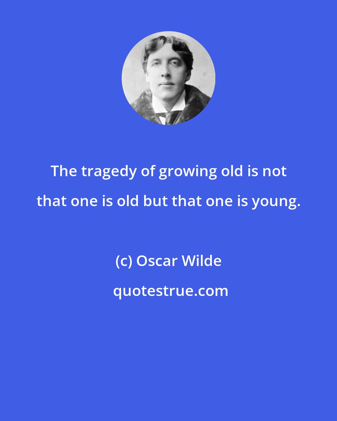 Oscar Wilde: The tragedy of growing old is not that one is old but that one is young.