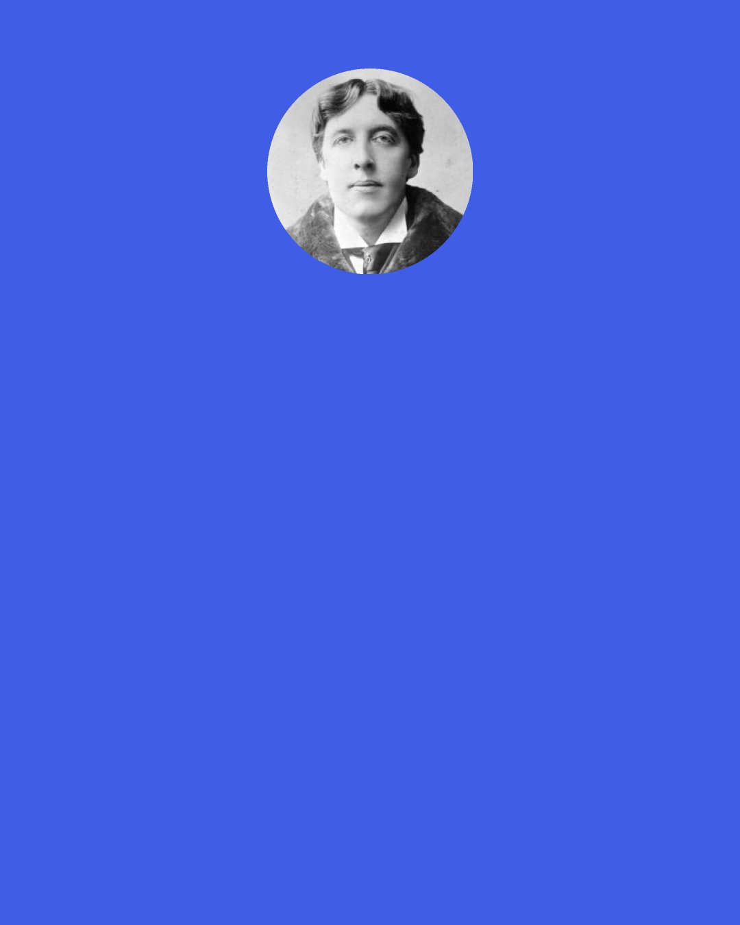 Oscar Wilde: To be really mediæval one should have no body. To be really modern one should have no soul. To be really Greek one should have no clothes.