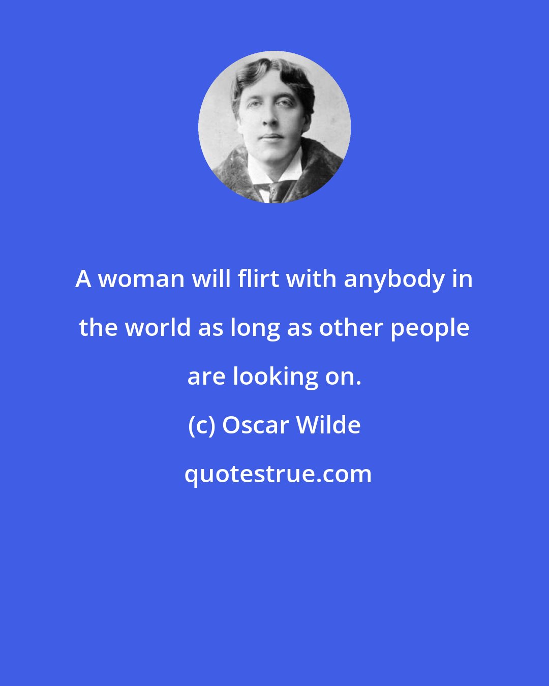 Oscar Wilde: A woman will flirt with anybody in the world as long as other people are looking on.