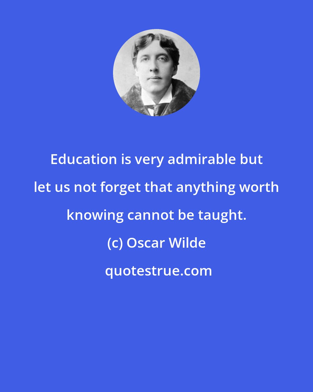Oscar Wilde: Education is very admirable but let us not forget that anything worth knowing cannot be taught.