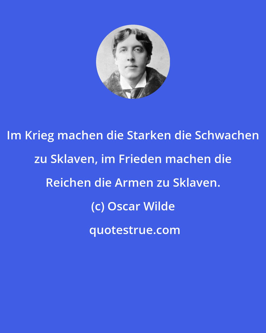 Oscar Wilde: Im Krieg machen die Starken die Schwachen zu Sklaven, im Frieden machen die Reichen die Armen zu Sklaven.