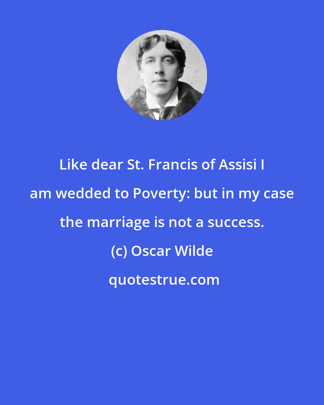 Oscar Wilde: Like dear St. Francis of Assisi I am wedded to Poverty: but in my case the marriage is not a success.