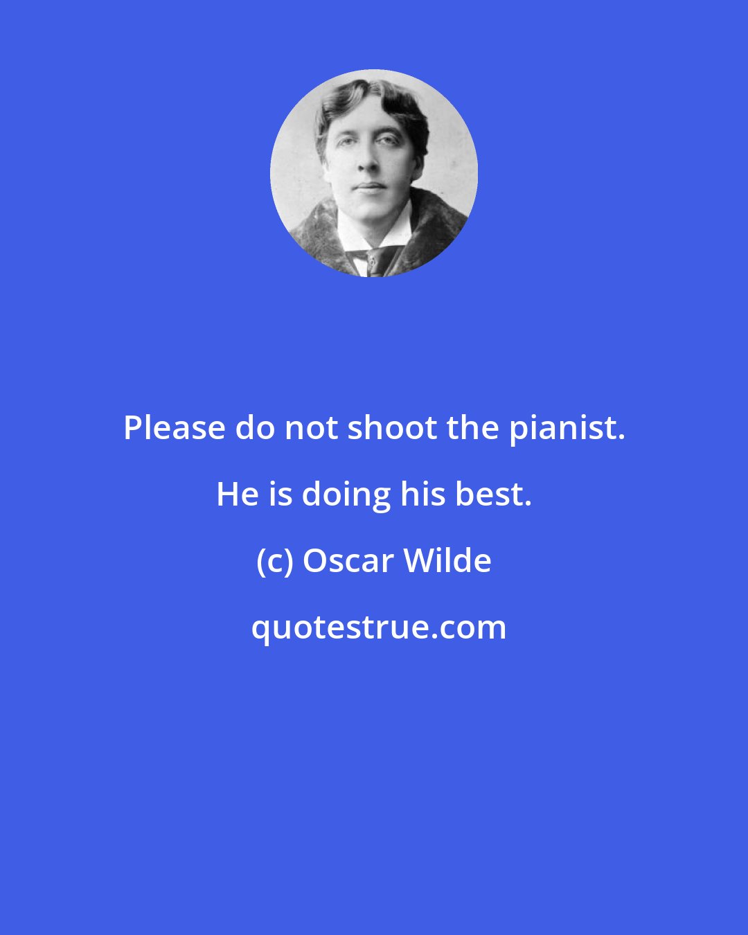 Oscar Wilde: Please do not shoot the pianist. He is doing his best.