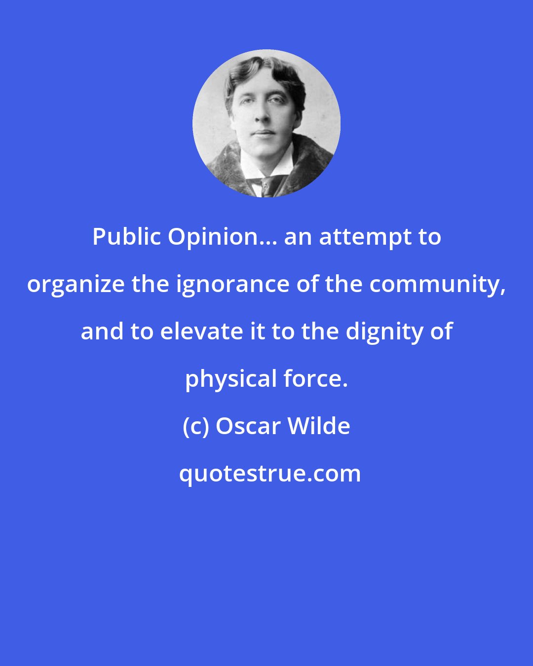 Oscar Wilde: Public Opinion... an attempt to organize the ignorance of the community, and to elevate it to the dignity of physical force.