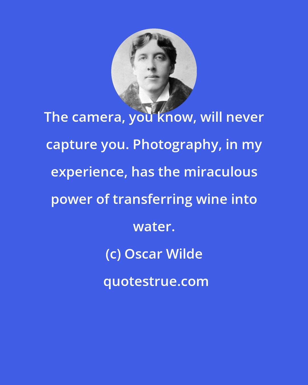 Oscar Wilde: The camera, you know, will never capture you. Photography, in my experience, has the miraculous power of transferring wine into water.