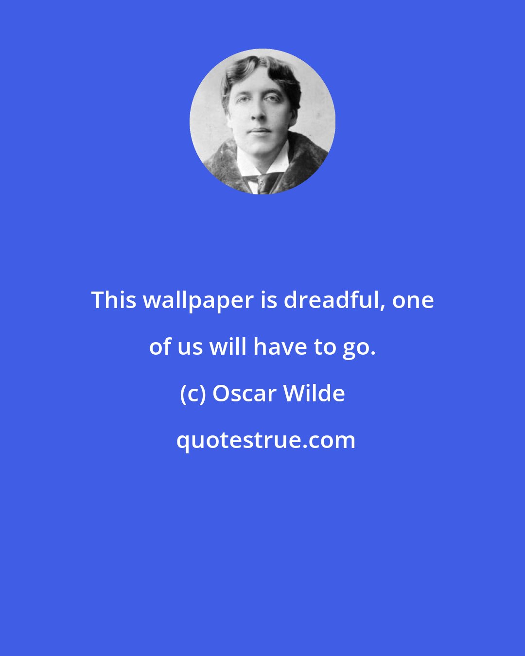 Oscar Wilde: This wallpaper is dreadful, one of us will have to go.