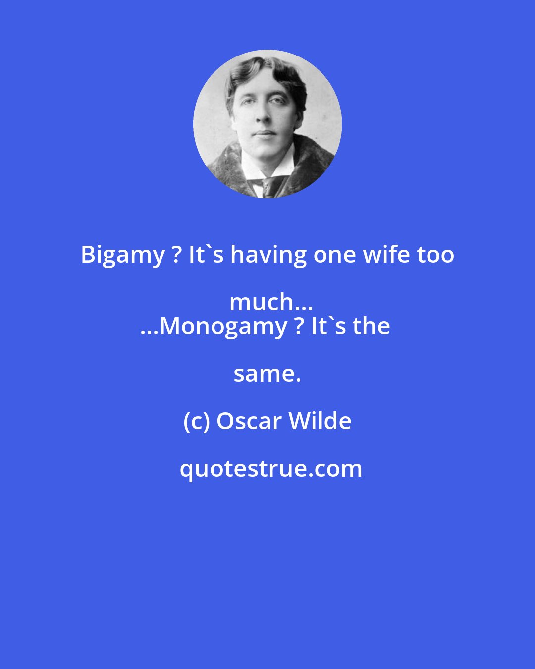 Oscar Wilde: Bigamy ? It's having one wife too much...
...Monogamy ? It's the same.