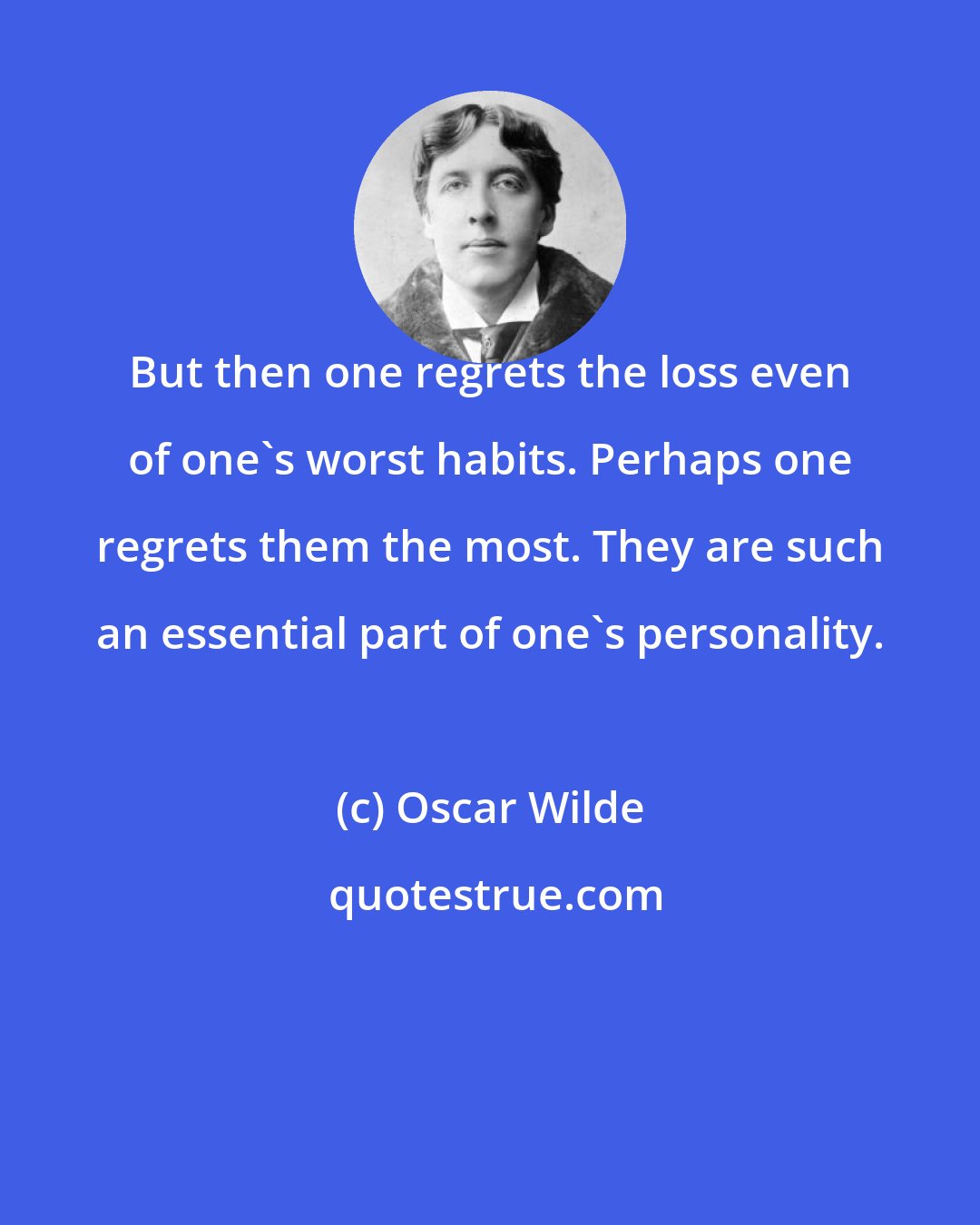 Oscar Wilde: But then one regrets the loss even of one's worst habits. Perhaps one regrets them the most. They are such an essential part of one's personality.