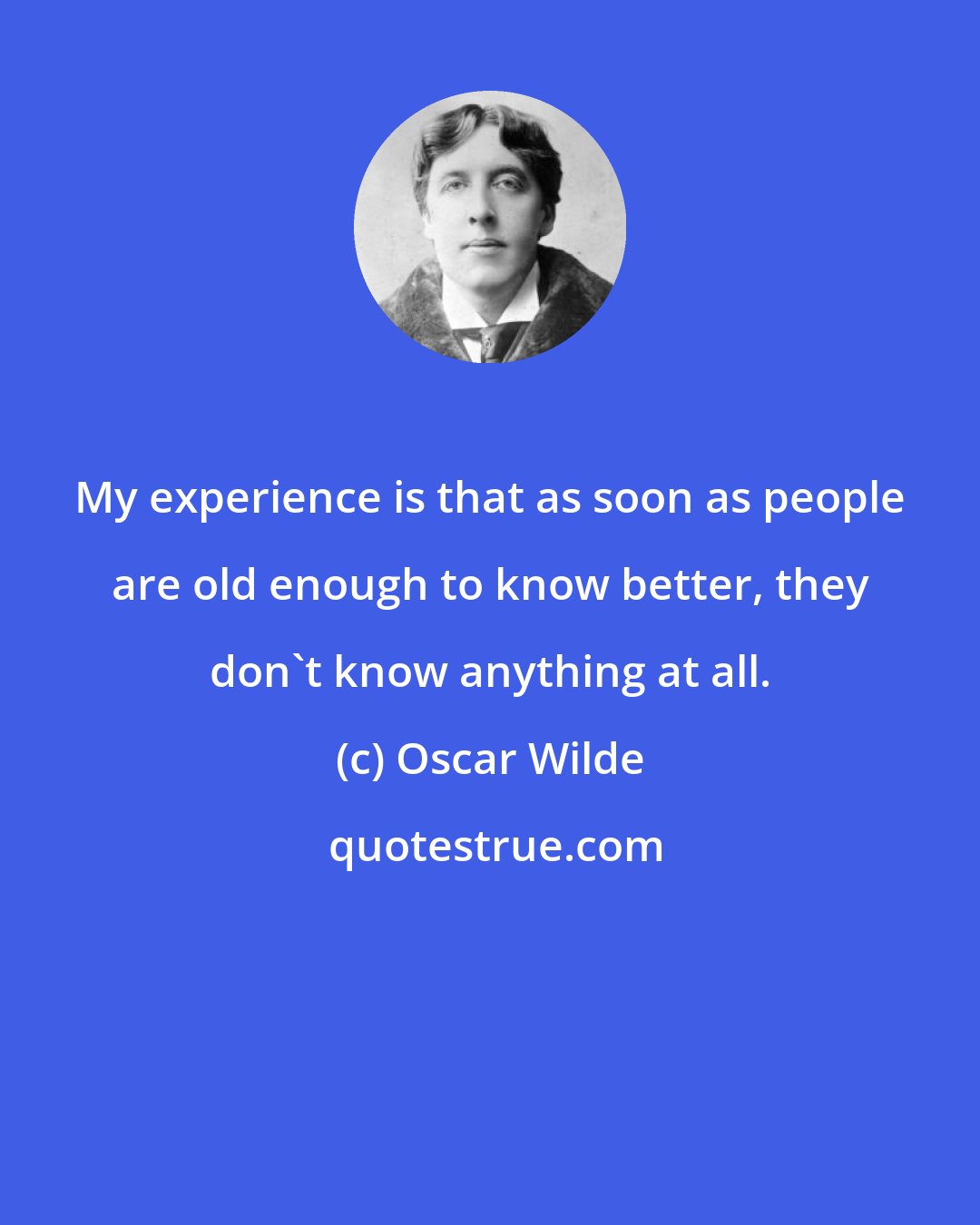 Oscar Wilde: My experience is that as soon as people are old enough to know better, they don't know anything at all.