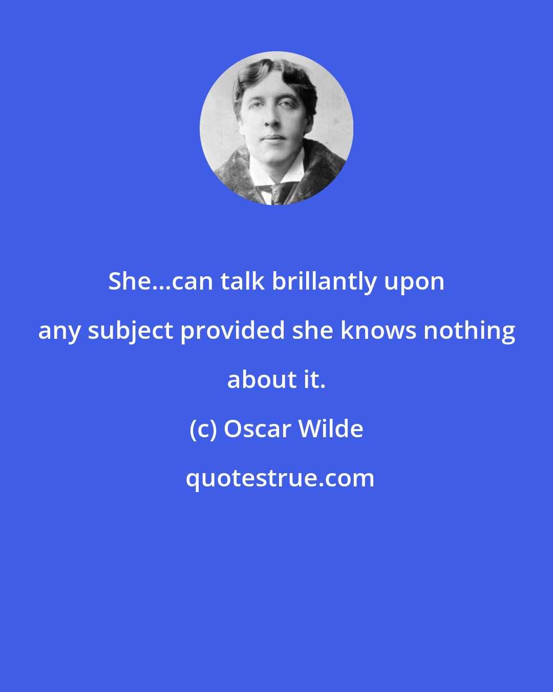 Oscar Wilde: She...can talk brillantly upon any subject provided she knows nothing about it.