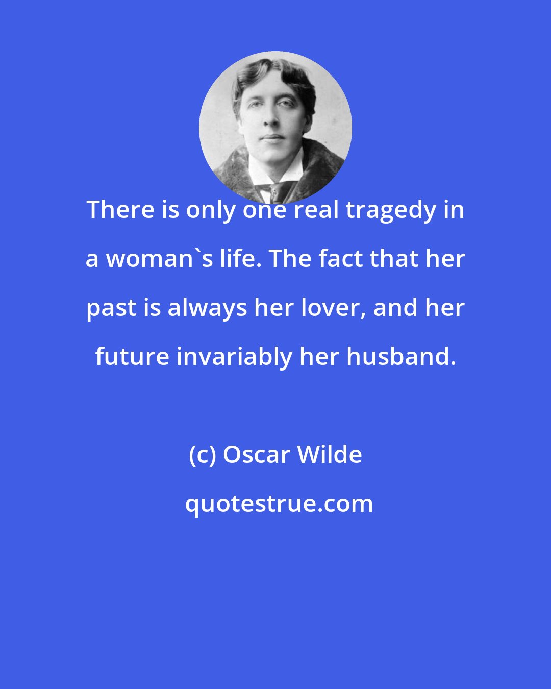 Oscar Wilde: There is only one real tragedy in a woman's life. The fact that her past is always her lover, and her future invariably her husband.