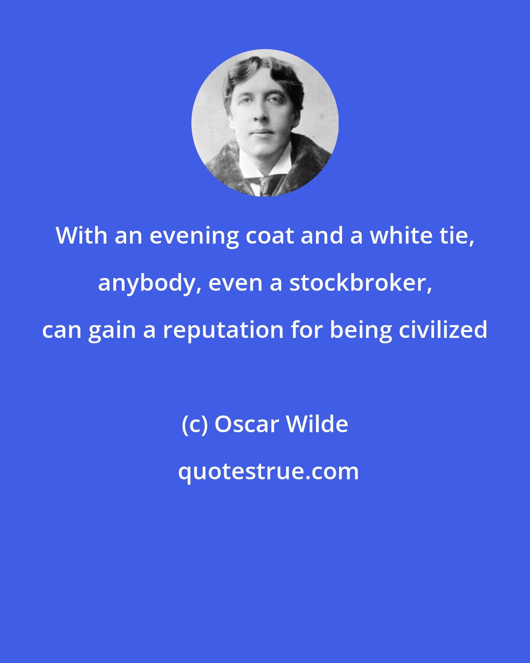 Oscar Wilde: With an evening coat and a white tie, anybody, even a stockbroker, can gain a reputation for being civilized