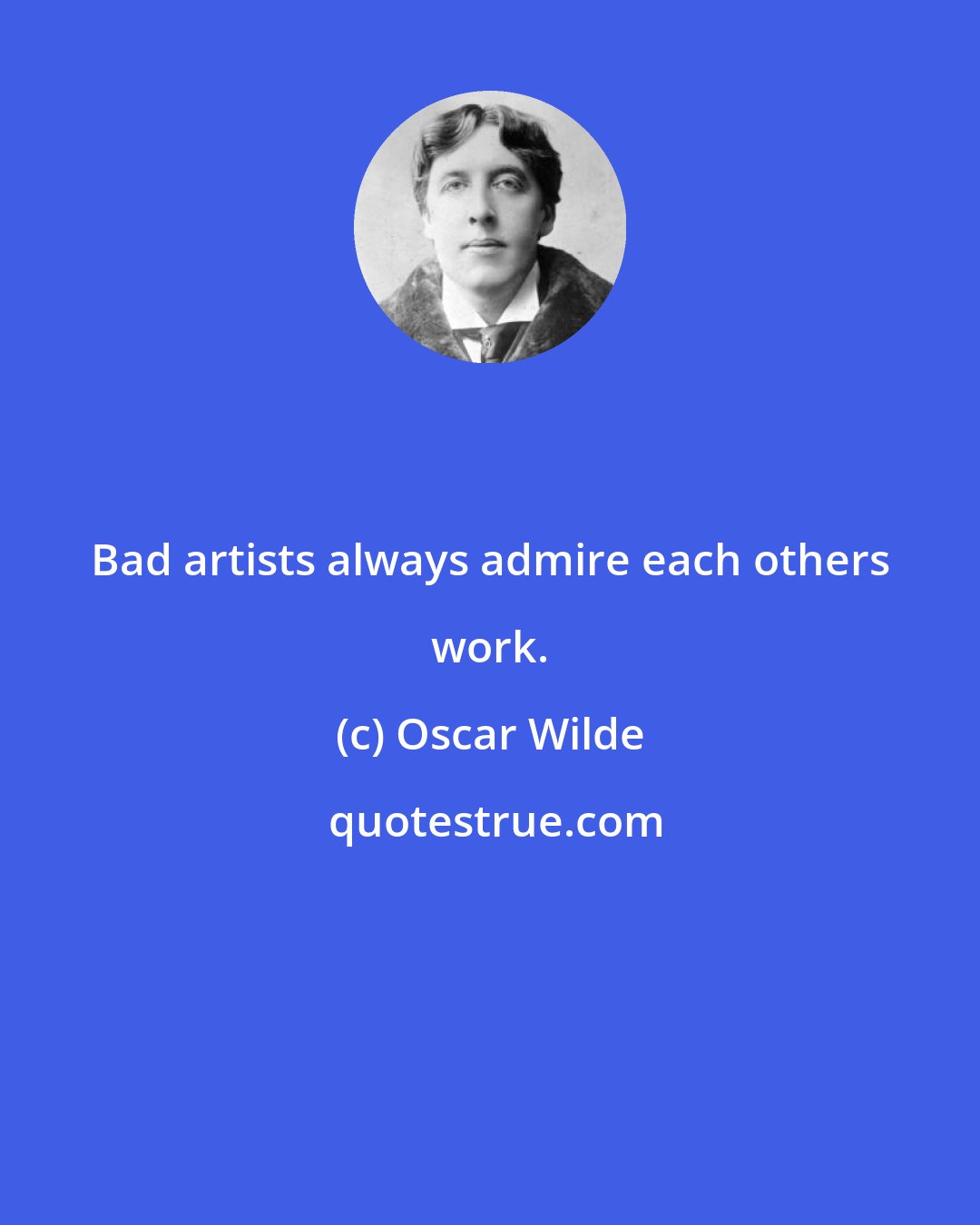 Oscar Wilde: Bad artists always admire each others work.