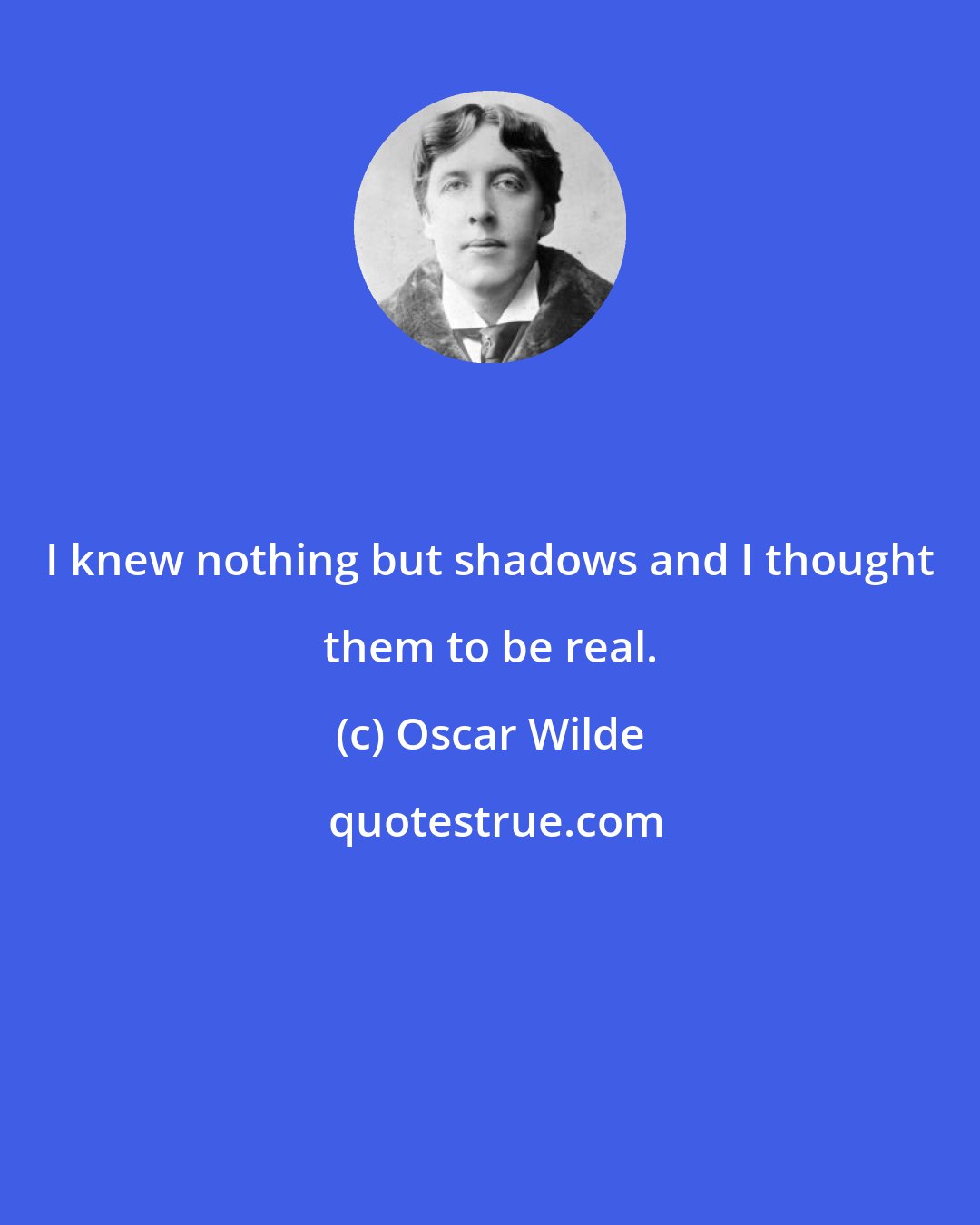 Oscar Wilde: I knew nothing but shadows and I thought them to be real.