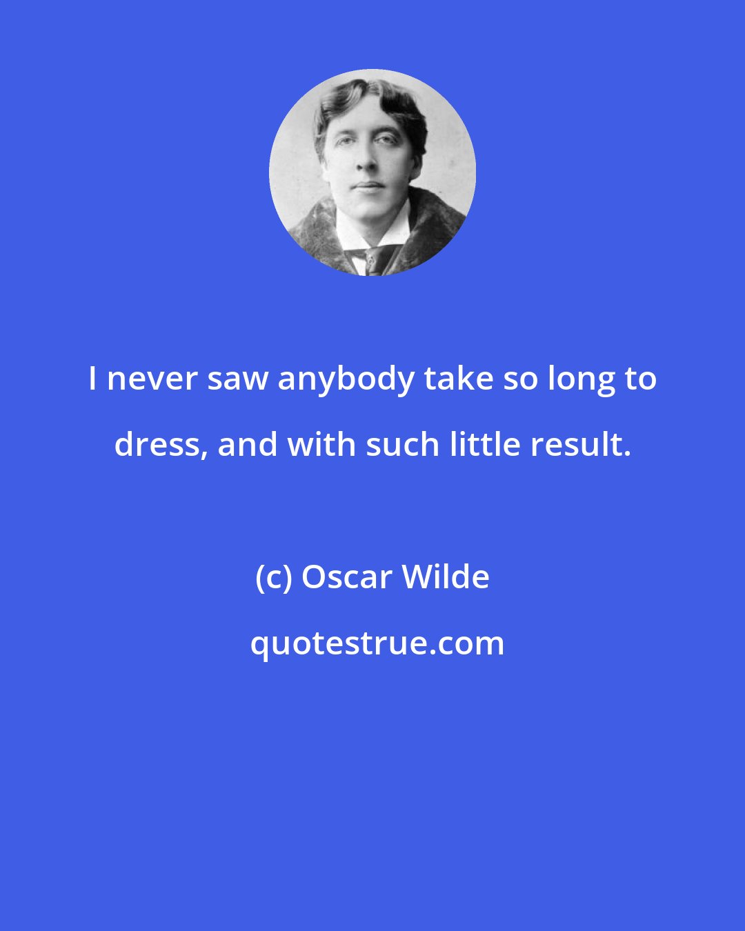 Oscar Wilde: I never saw anybody take so long to dress, and with such little result.