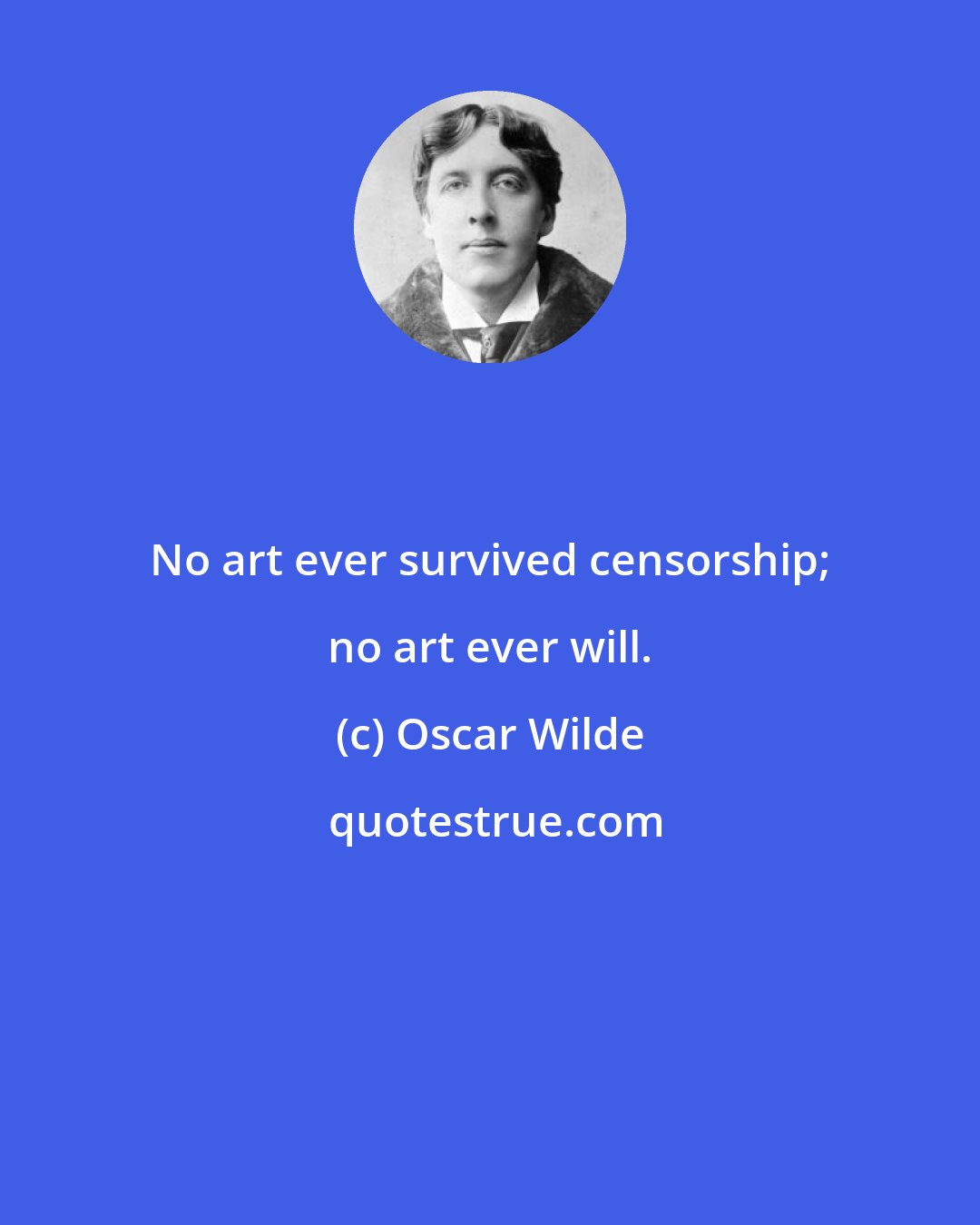 Oscar Wilde: No art ever survived censorship; no art ever will.