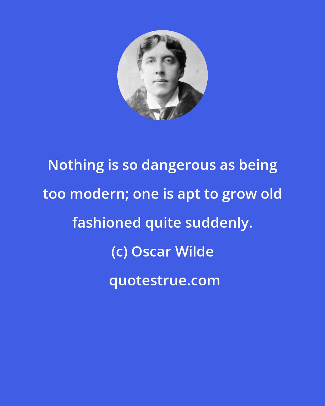 Oscar Wilde: Nothing is so dangerous as being too modern; one is apt to grow old fashioned quite suddenly.