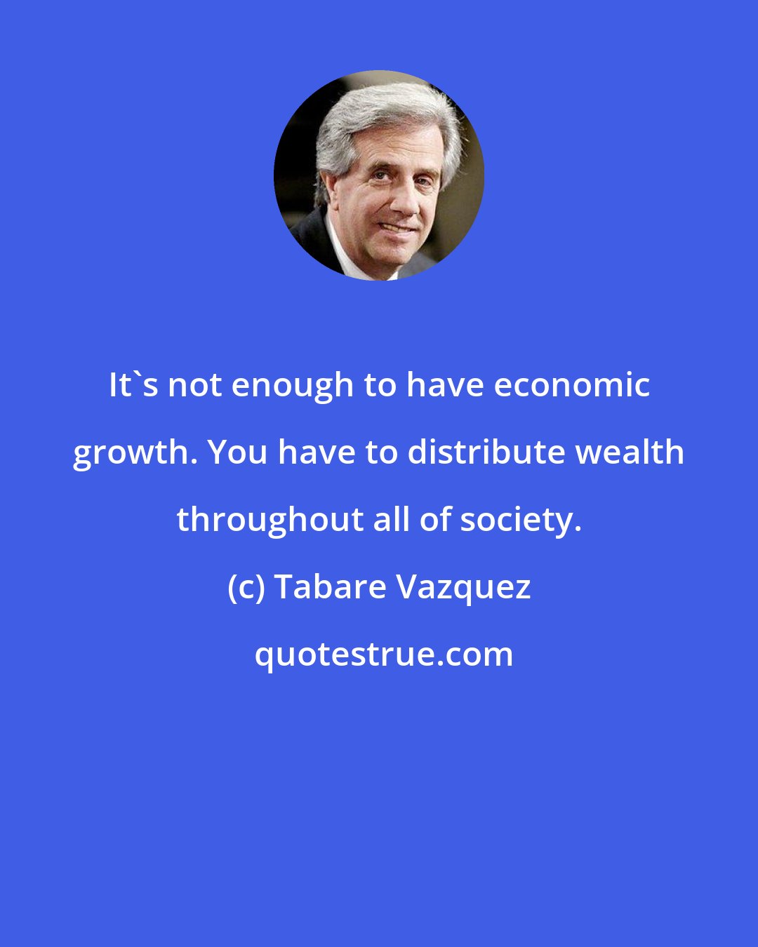 Tabare Vazquez: It's not enough to have economic growth. You have to distribute wealth throughout all of society.