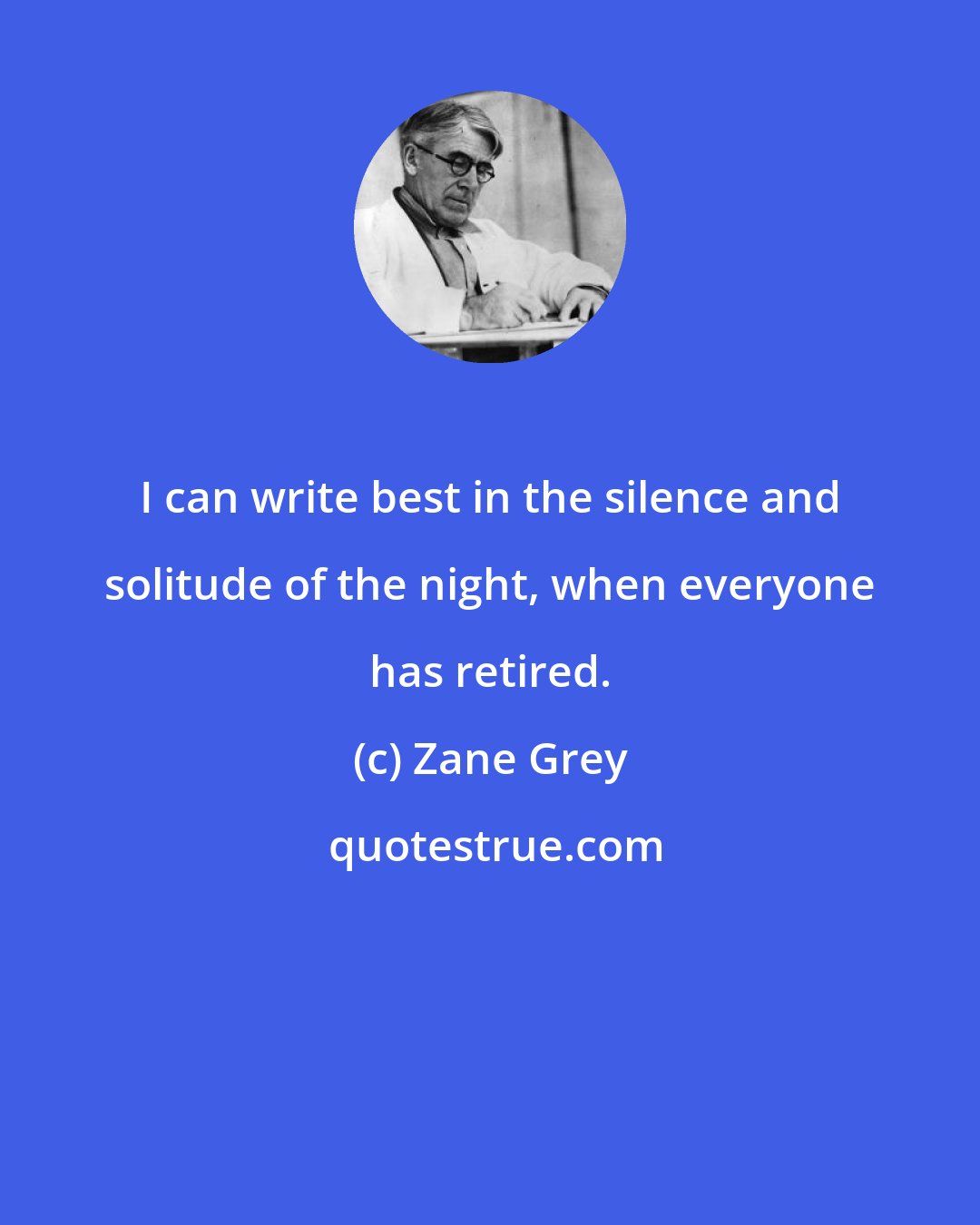 Zane Grey: I can write best in the silence and solitude of the night, when everyone has retired.