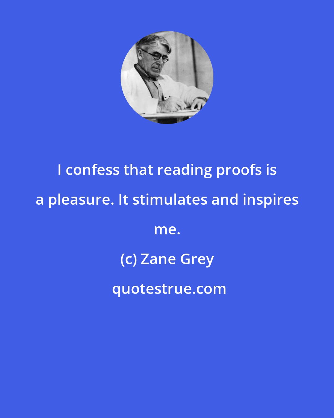 Zane Grey: I confess that reading proofs is a pleasure. It stimulates and inspires me.