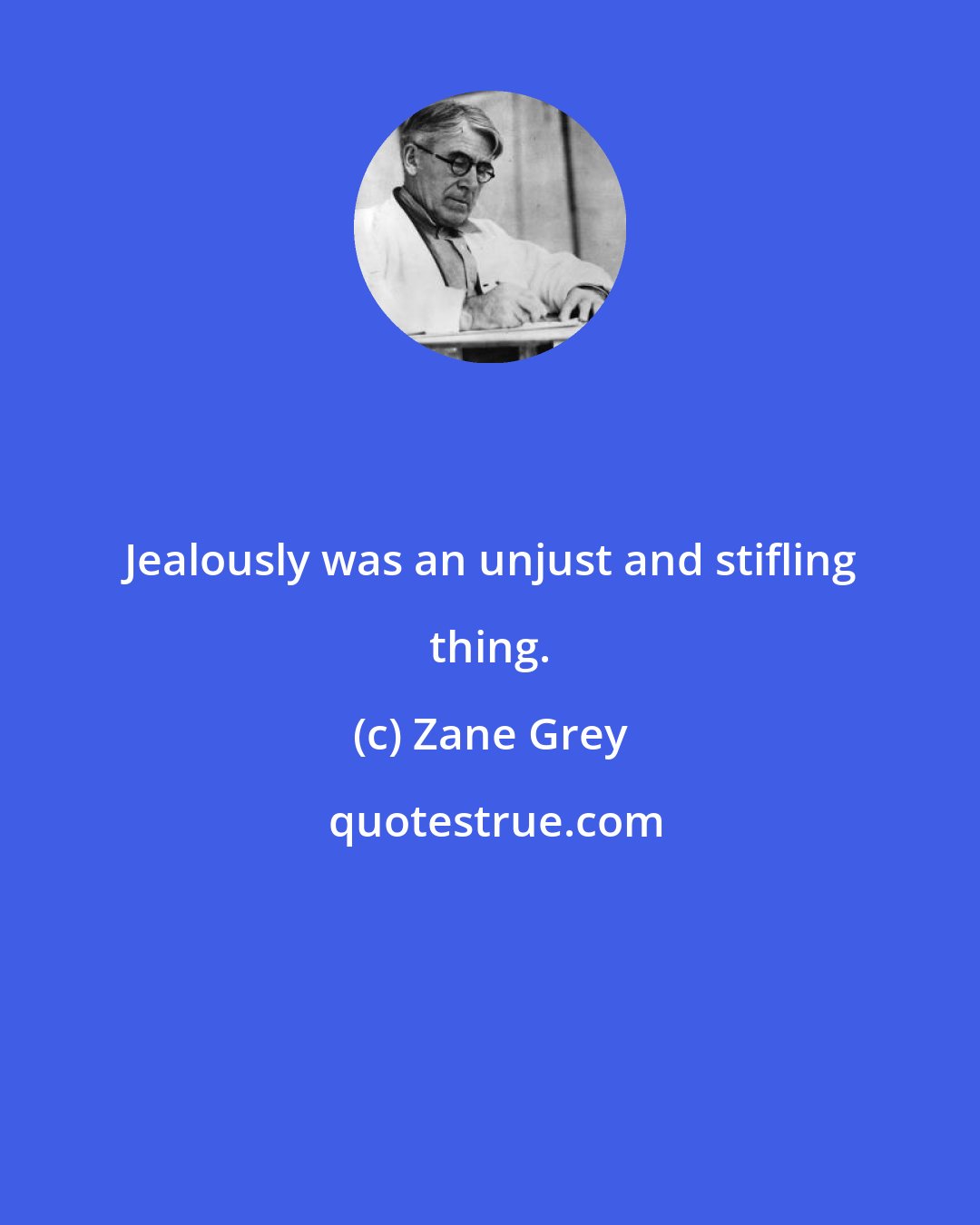 Zane Grey: Jealously was an unjust and stifling thing.