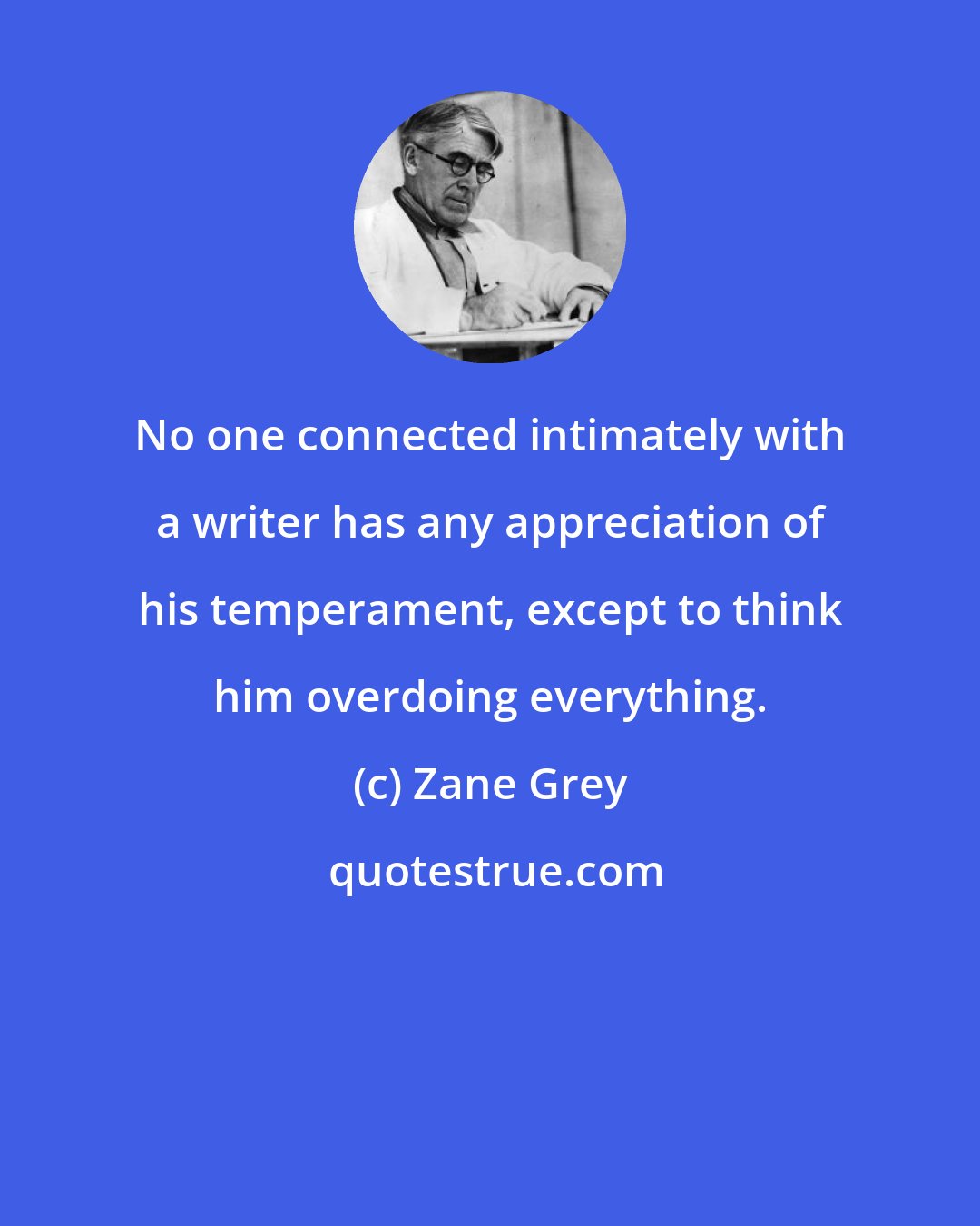 Zane Grey: No one connected intimately with a writer has any appreciation of his temperament, except to think him overdoing everything.