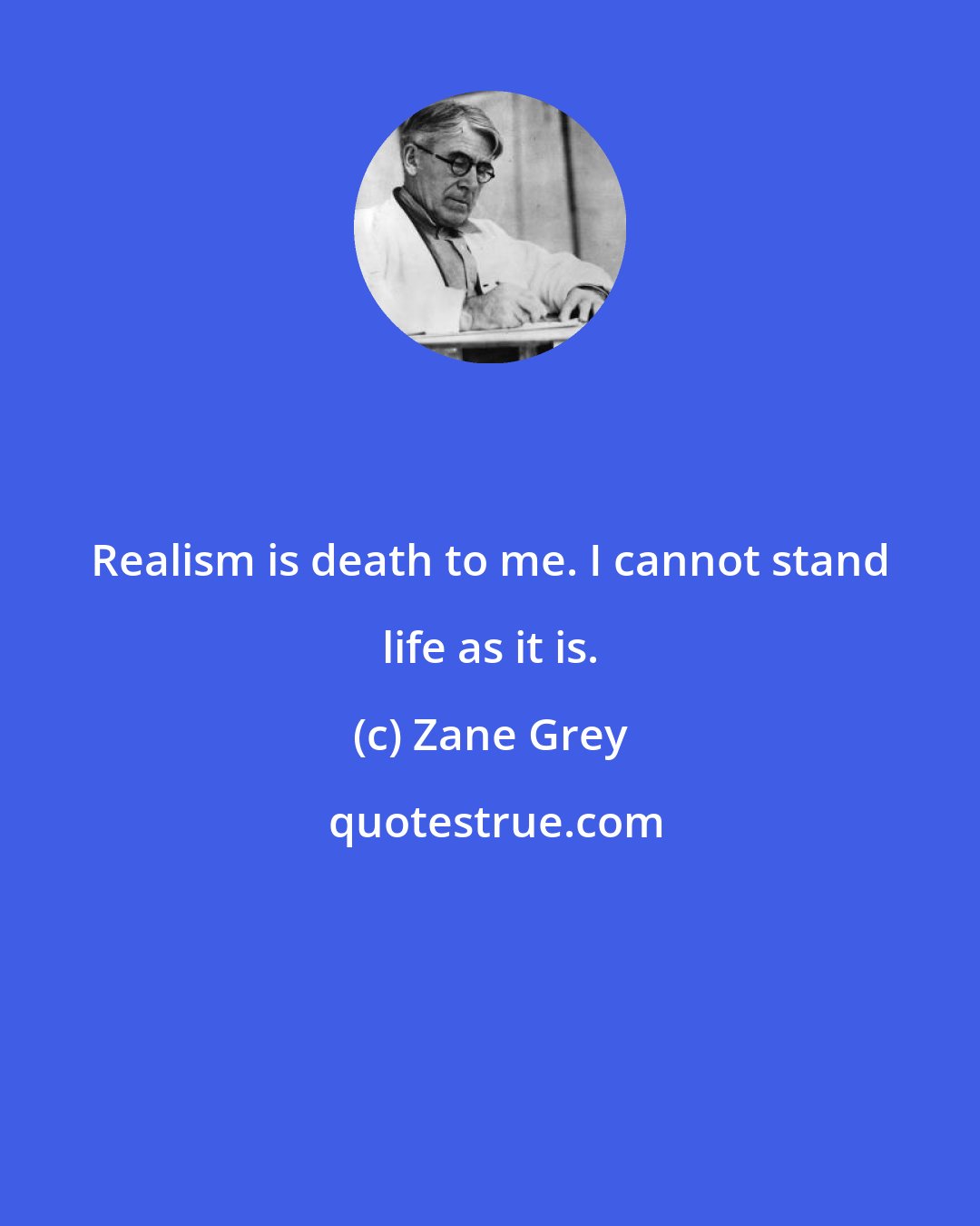 Zane Grey: Realism is death to me. I cannot stand life as it is.