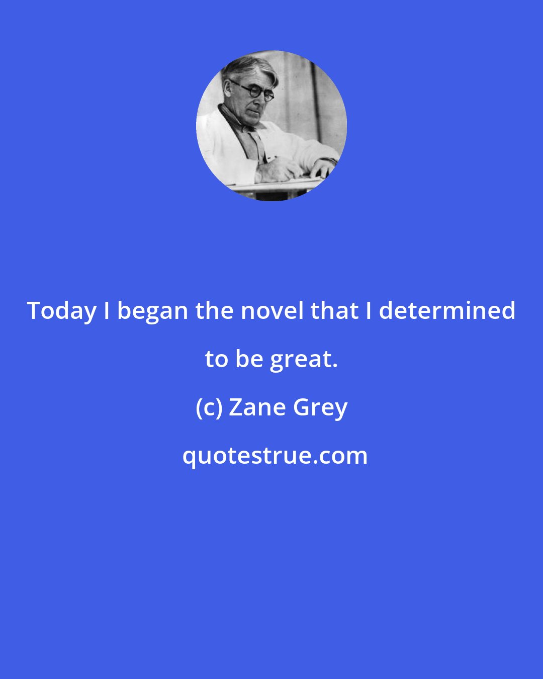 Zane Grey: Today I began the novel that I determined to be great.