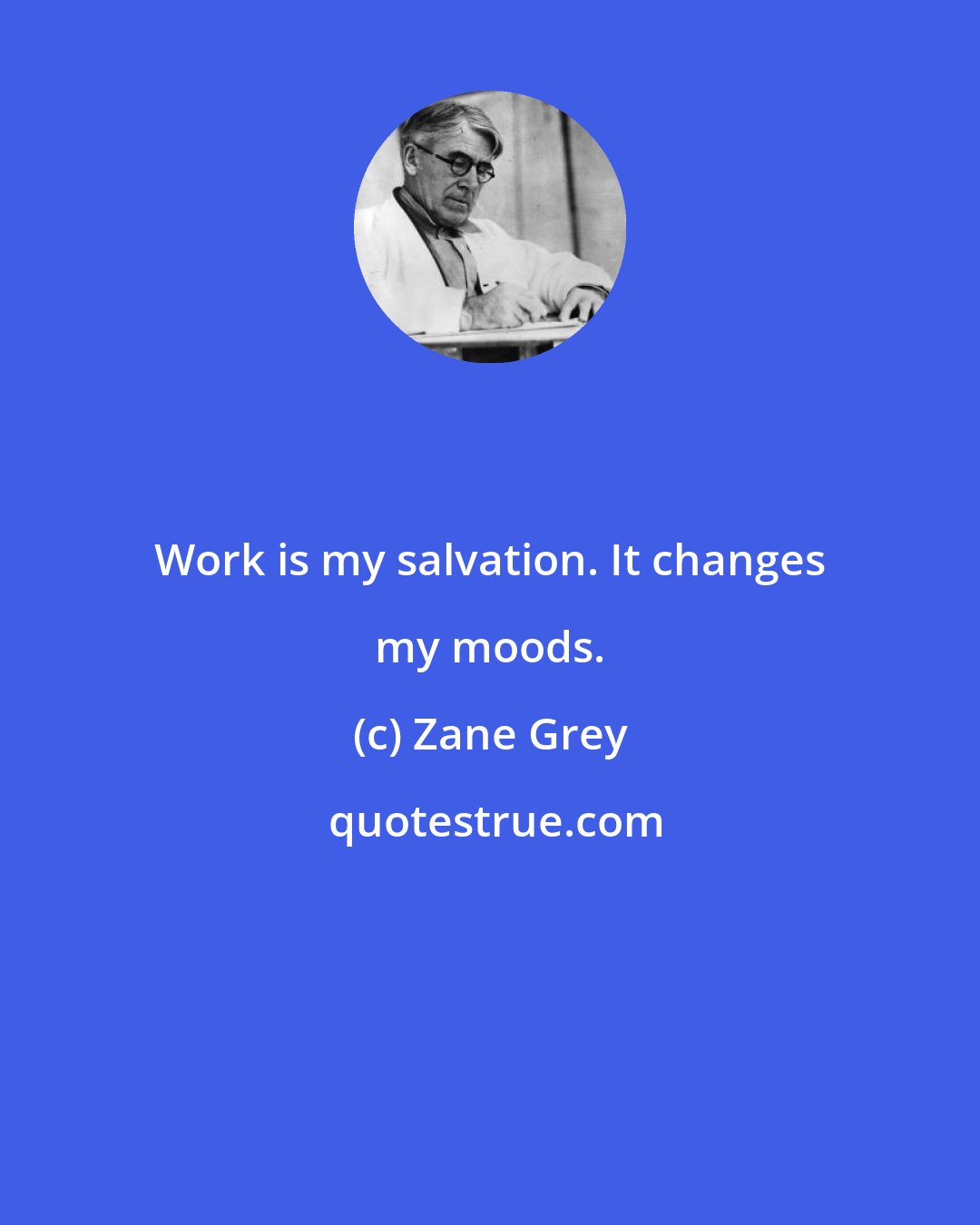 Zane Grey: Work is my salvation. It changes my moods.