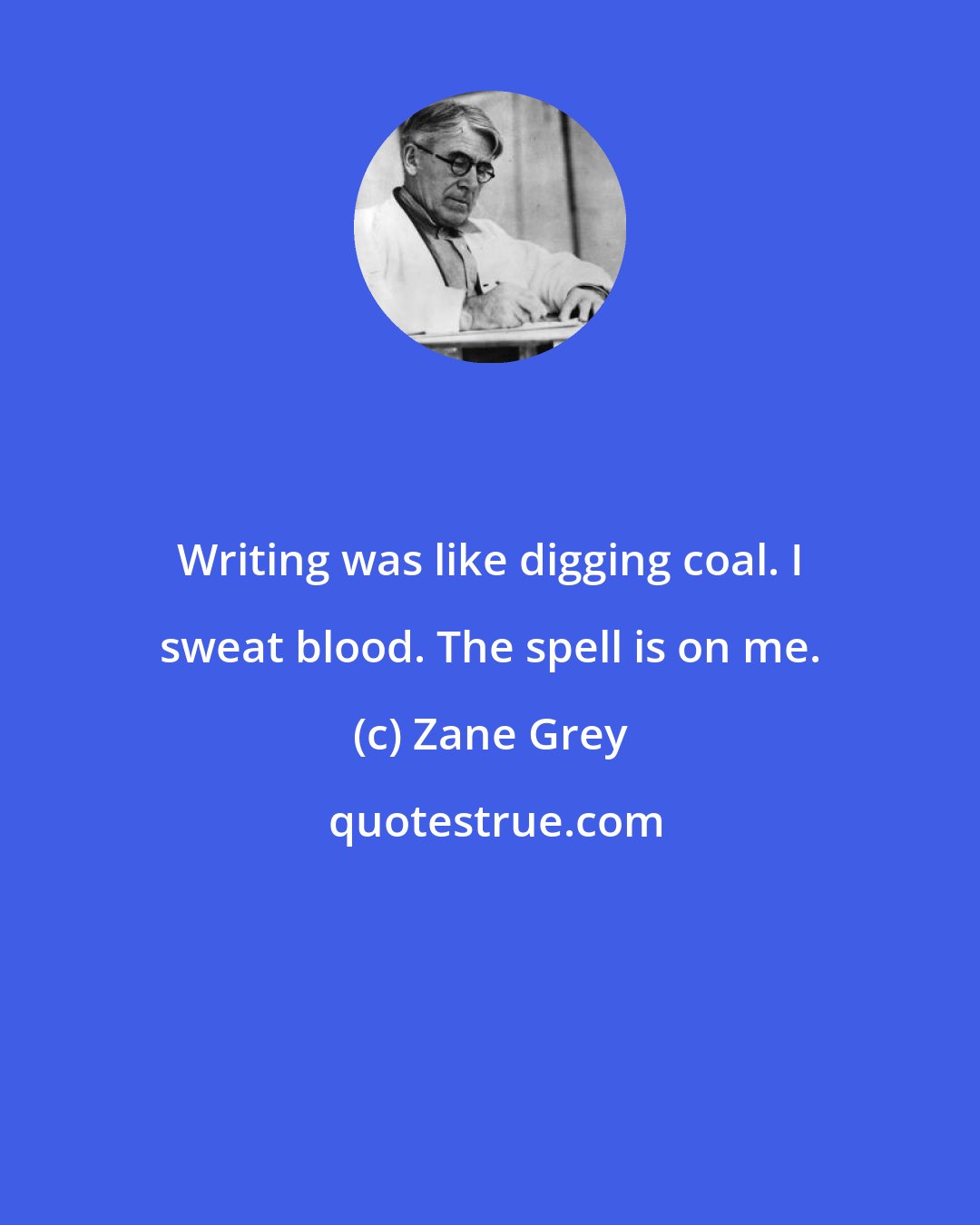 Zane Grey: Writing was like digging coal. I sweat blood. The spell is on me.