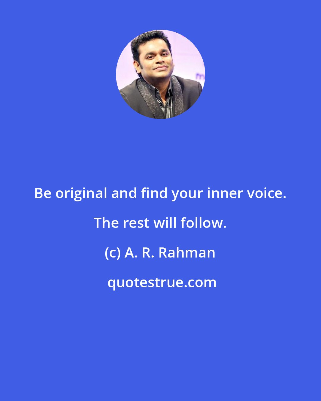 A. R. Rahman: Be original and find your inner voice. The rest will follow.
