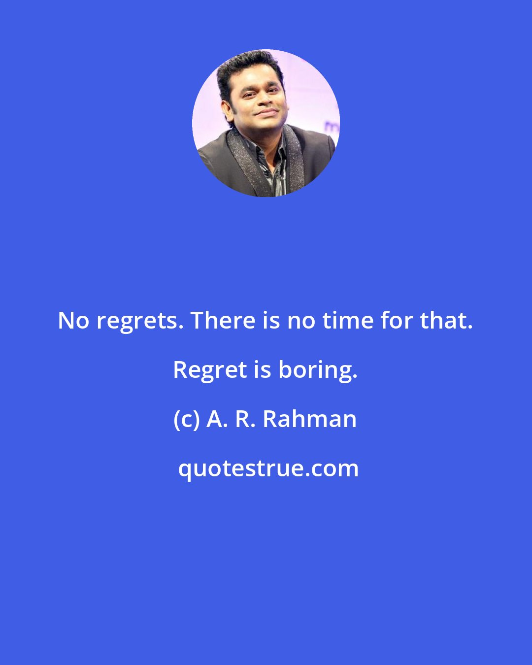 A. R. Rahman: No regrets. There is no time for that. Regret is boring.