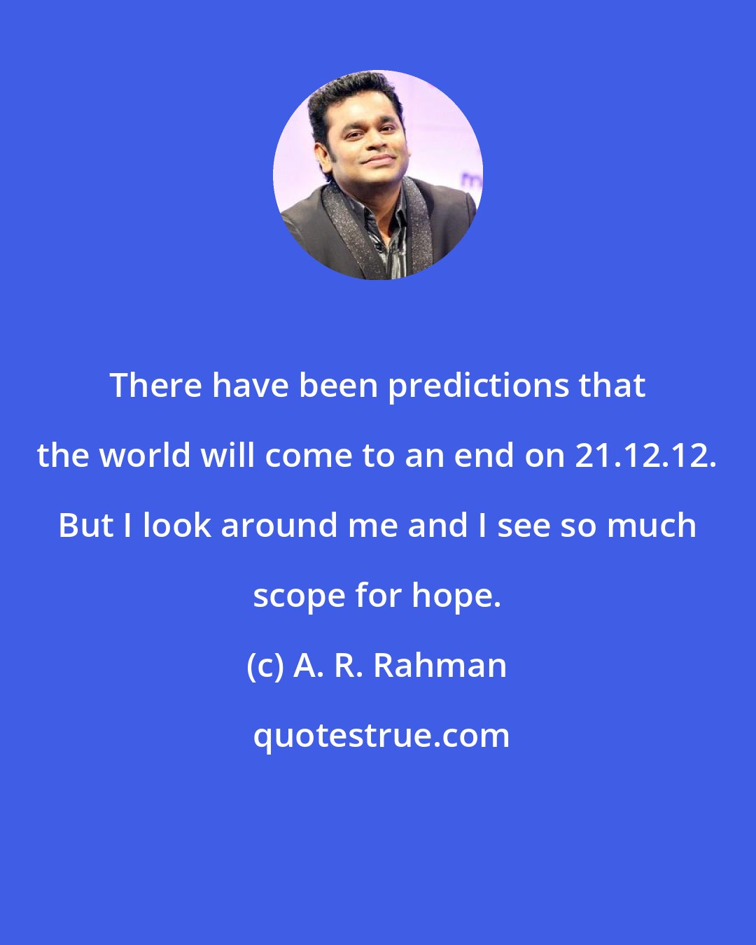 A. R. Rahman: There have been predictions that the world will come to an end on 21.12.12. But I look around me and I see so much scope for hope.