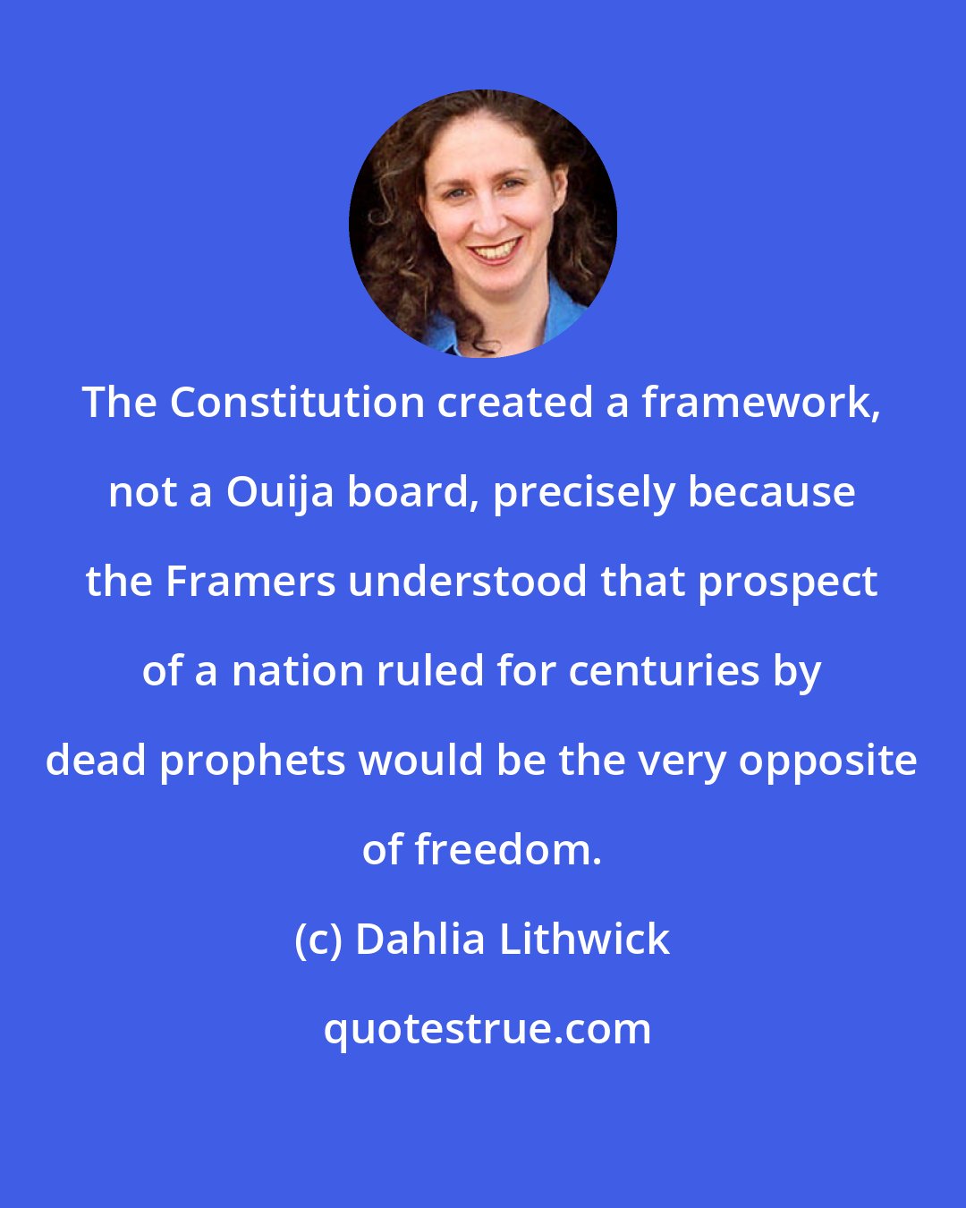 Dahlia Lithwick: The Constitution created a framework, not a Ouija board, precisely because the Framers understood that prospect of a nation ruled for centuries by dead prophets would be the very opposite of freedom.