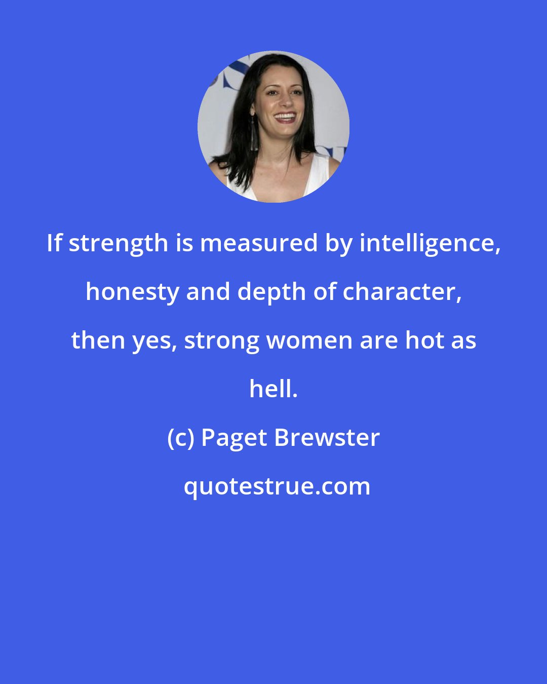 Paget Brewster: If strength is measured by intelligence, honesty and depth of character, then yes, strong women are hot as hell.