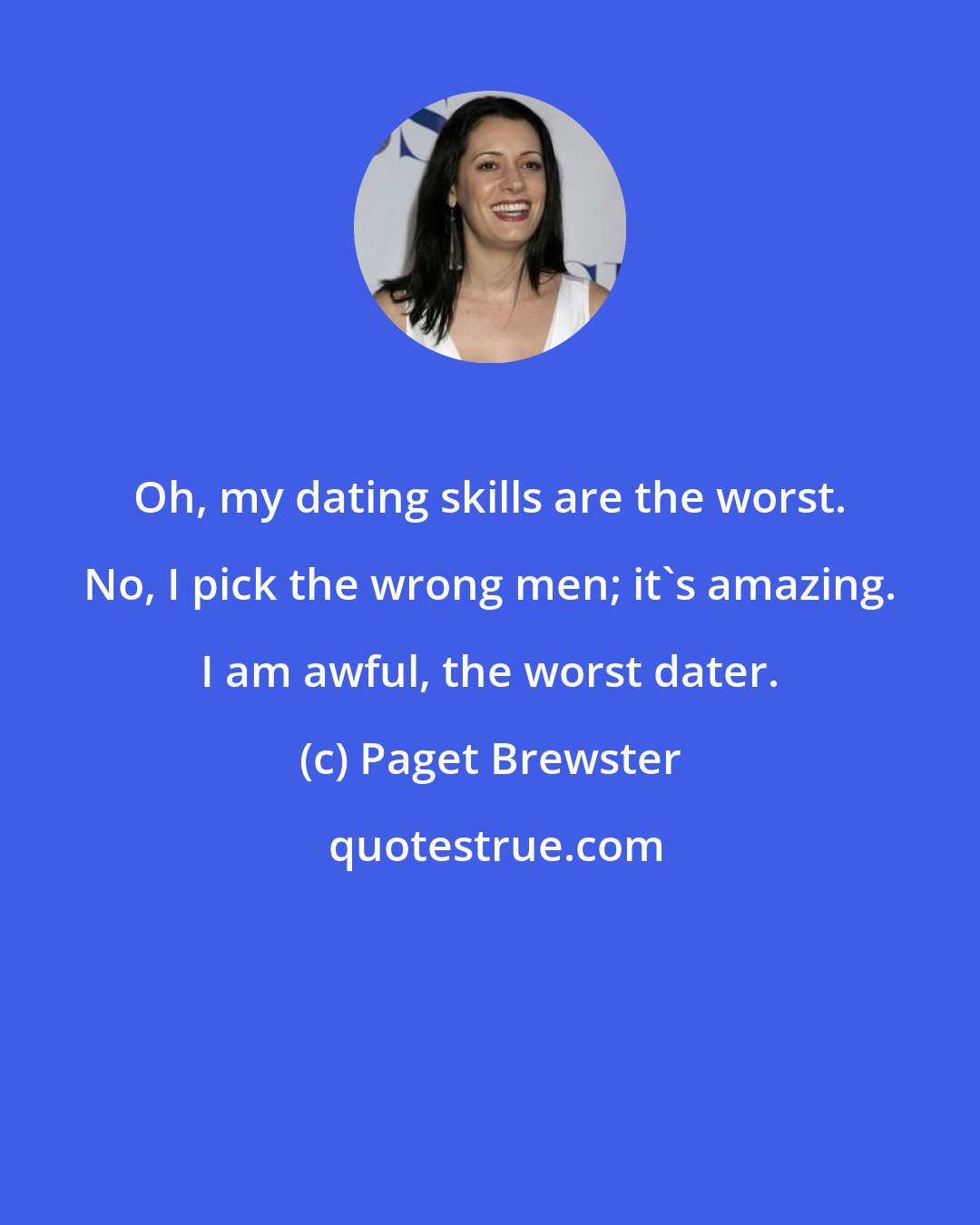 Paget Brewster: Oh, my dating skills are the worst. No, I pick the wrong men; it's amazing. I am awful, the worst dater.