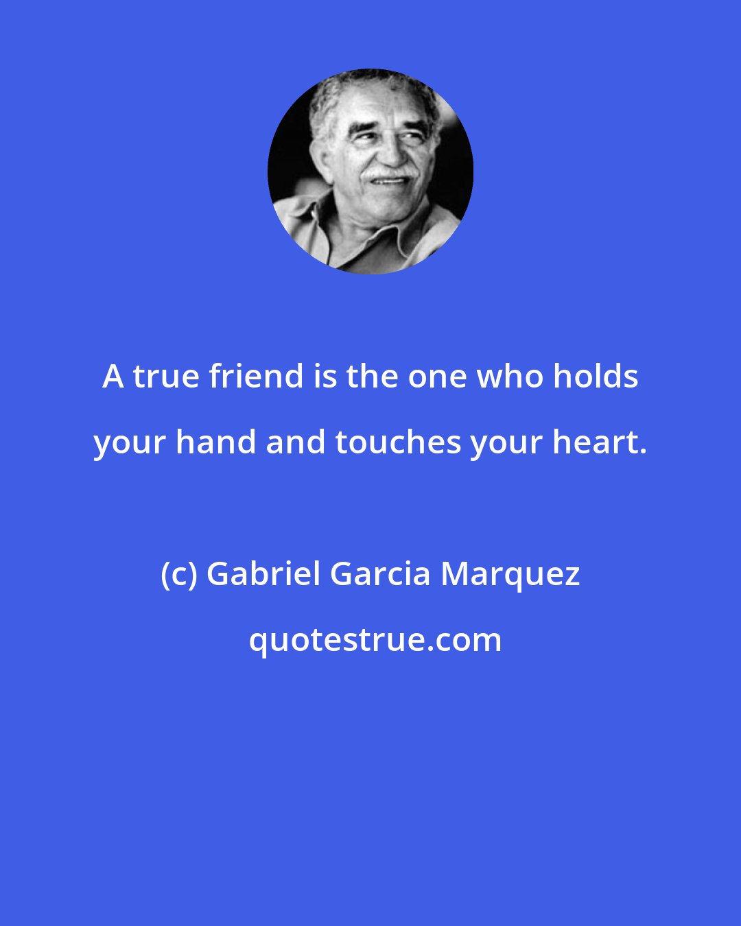 Gabriel Garcia Marquez: A true friend is the one who holds your hand and touches your heart.